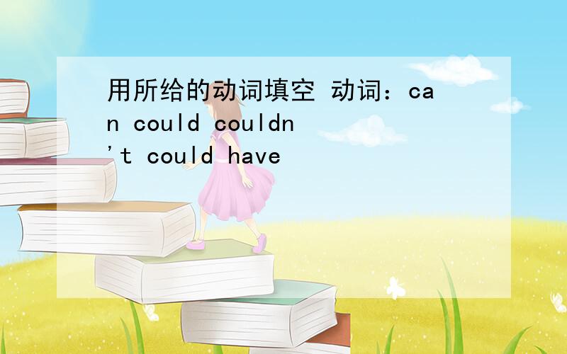 用所给的动词填空 动词：can could couldn't could have