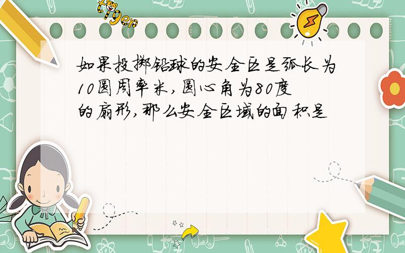 如果投掷铅球的安全区是弧长为10圆周率米,圆心角为80度的扇形,那么安全区域的面积是