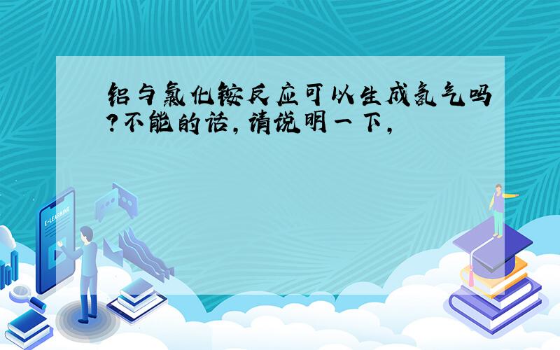 铝与氯化铵反应可以生成氢气吗?不能的话,请说明一下,