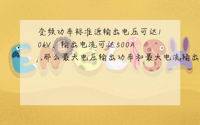 变频功率标准源输出电压可达10kV、输出电流可达500A ,那么最大电压输出功率和最大电流输出功率是多少啊?