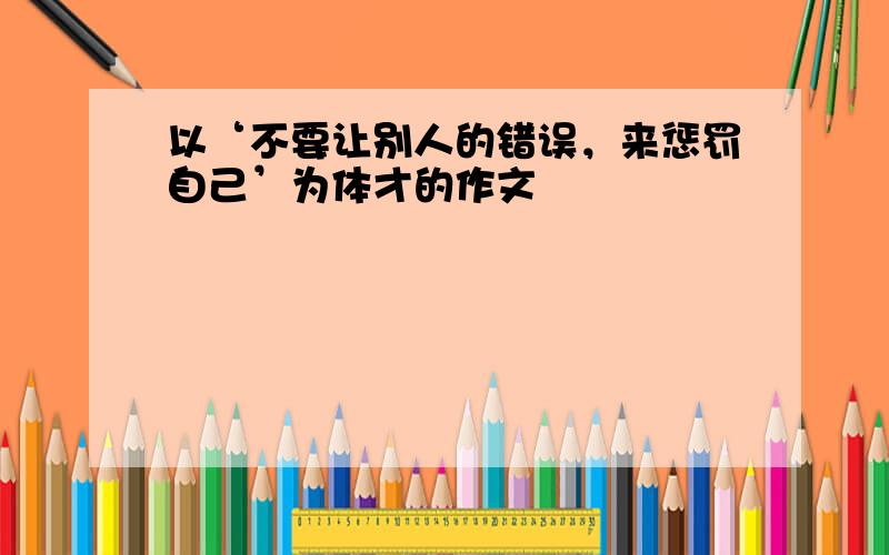 以‘不要让别人的错误，来惩罚自己’为体才的作文