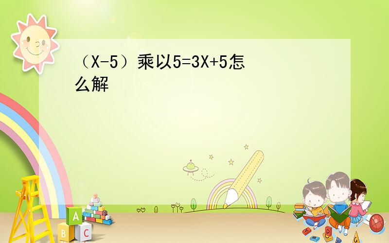 （X-5）乘以5=3X+5怎么解