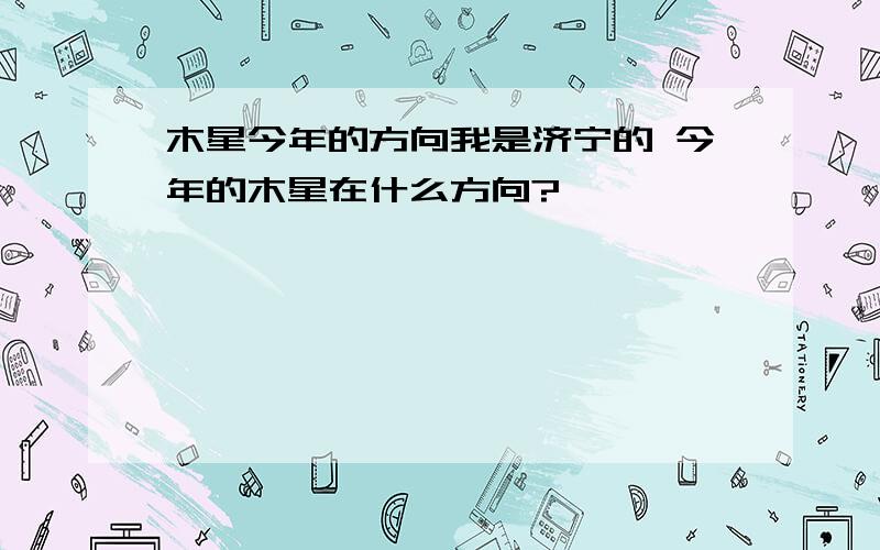 木星今年的方向我是济宁的 今年的木星在什么方向?