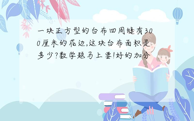 一块正方型的台布四周缝有300厘米的花边,这块台布面积是多少?数学题马上要!好的加分