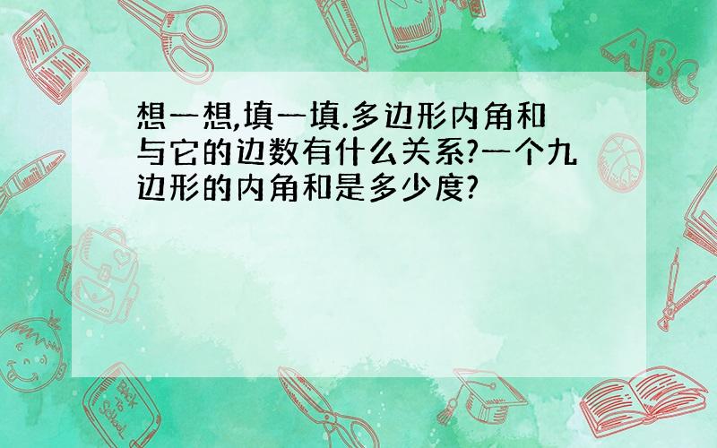 想一想,填一填.多边形内角和与它的边数有什么关系?一个九边形的内角和是多少度?