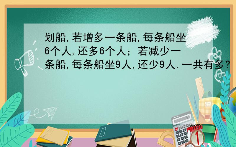 划船,若增多一条船,每条船坐6个人,还多6个人；若减少一条船,每条船坐9人,还少9人.一共有多?