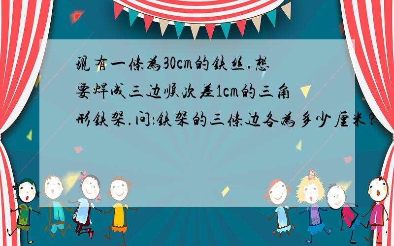 现有一条为30cm的铁丝,想要焊成三边顺次差1cm的三角形铁架.问：铁架的三条边各为多少厘米?