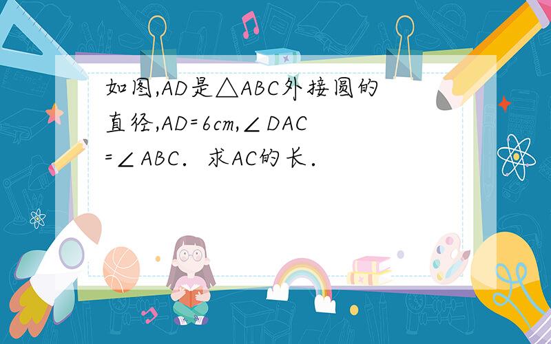 如图,AD是△ABC外接圆的直径,AD=6cm,∠DAC=∠ABC．求AC的长．