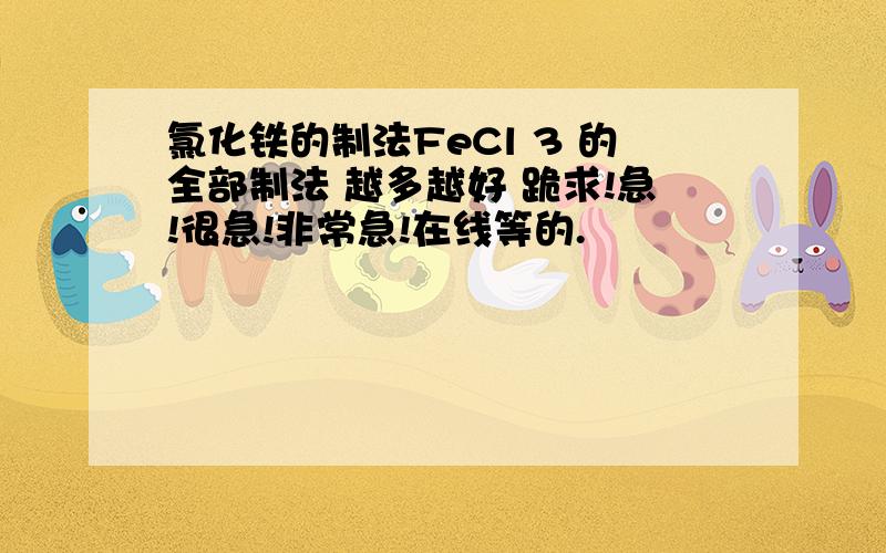 氯化铁的制法FeCl 3 的全部制法 越多越好 跪求!急!很急!非常急!在线等的.