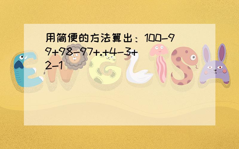 用简便的方法算出：100-99+98-97+.+4-3+2-1