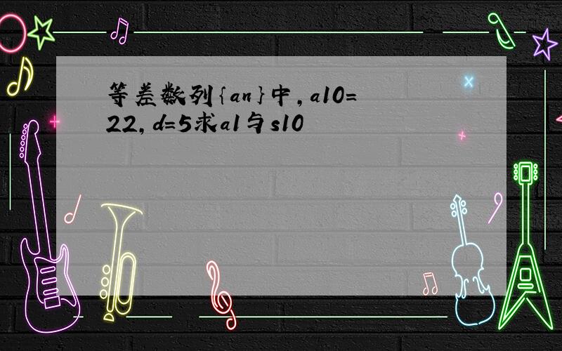 等差数列｛an｝中,a10=22,d=5求a1与s10