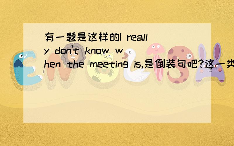 有一题是这样的I really don't know when the meeting is,是倒装句吧?这一类题目有什