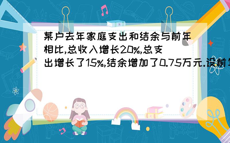 某户去年家庭支出和结余与前年相比,总收入增长20%,总支出增长了15%,结余增加了0.75万元.设前年总收入为x万元,总