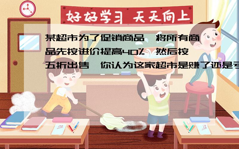 某超市为了促销商品,将所有商品先按进价提高40%,然后按五折出售,你认为这家超市是赚了还是亏了?