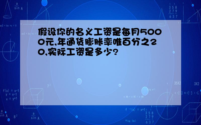 假设你的名义工资是每月5000元,年通货膨胀率唯百分之20,实际工资是多少?