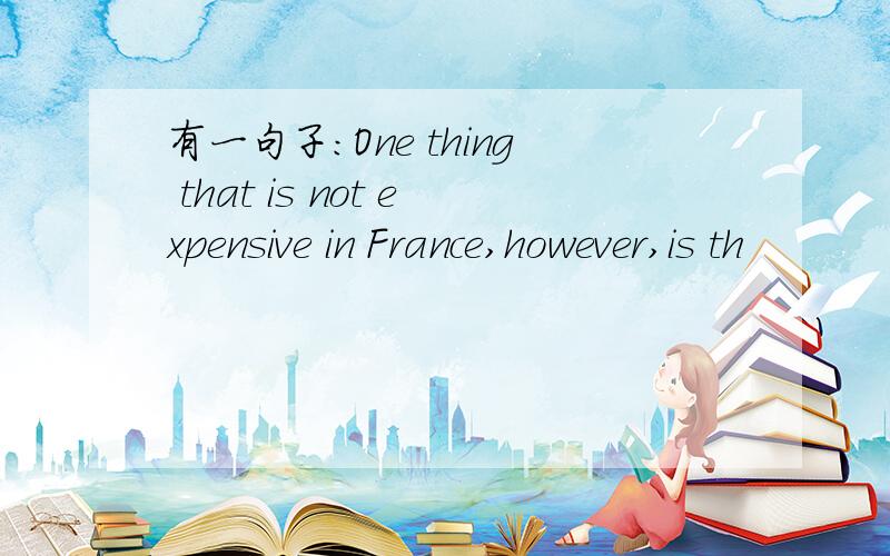 有一句子：One thing that is not expensive in France,however,is th