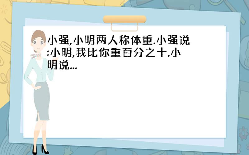 小强,小明两人称体重.小强说:小明,我比你重百分之十.小明说...