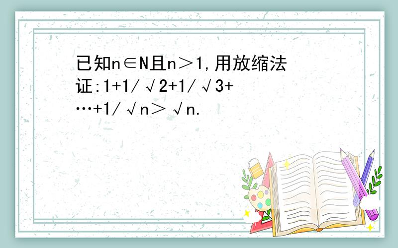 已知n∈N且n＞1,用放缩法证:1+1/√2+1/√3+…+1/√n＞√n.