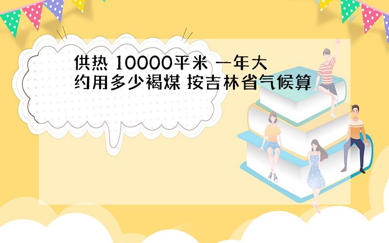 供热 10000平米 一年大约用多少褐煤 按吉林省气候算