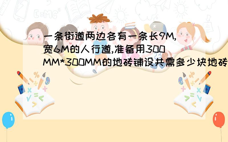 一条街道两边各有一条长9M,宽6M的人行道,准备用300MM*300MM的地砖铺设共需多少块地砖?