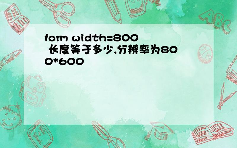 form width=800 长度等于多少,分辨率为800*600