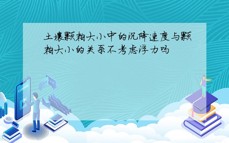 土壤颗粒大小中的沉降速度与颗粒大小的关系不考虑浮力吗