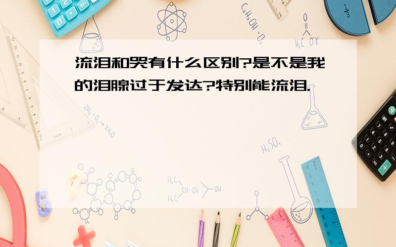 流泪和哭有什么区别?是不是我的泪腺过于发达?特别能流泪.