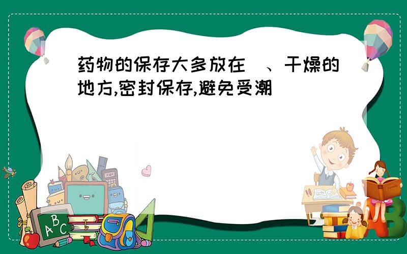 药物的保存大多放在_、干燥的地方,密封保存,避免受潮