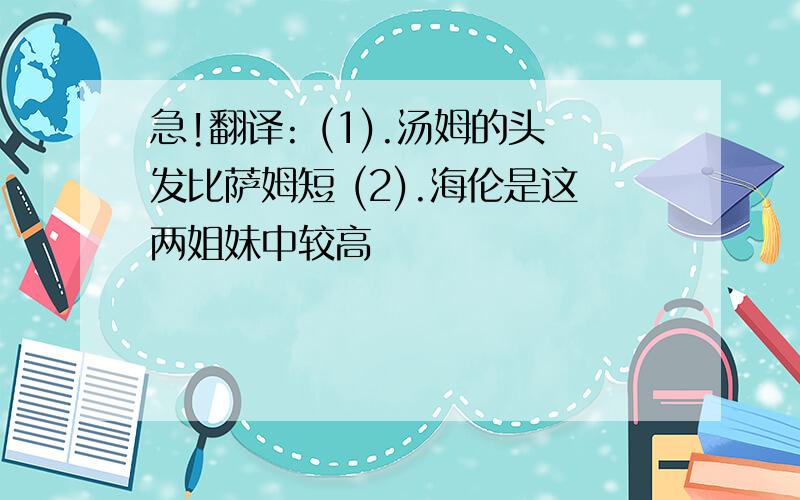 急!翻译: (1).汤姆的头发比萨姆短 (2).海伦是这两姐妹中较高