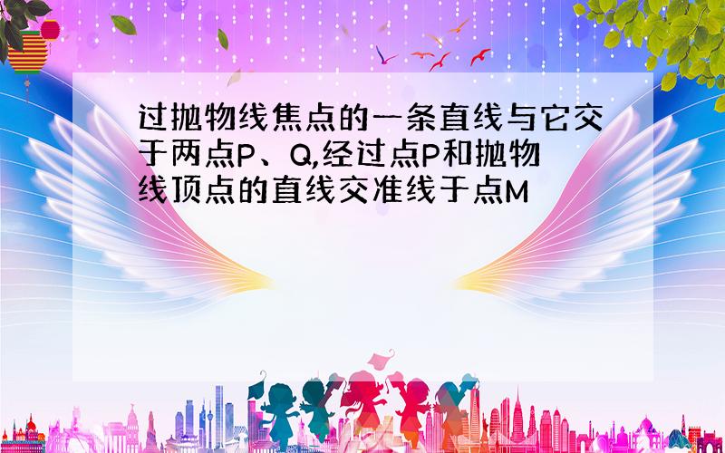 过抛物线焦点的一条直线与它交于两点P、Q,经过点P和抛物线顶点的直线交准线于点M