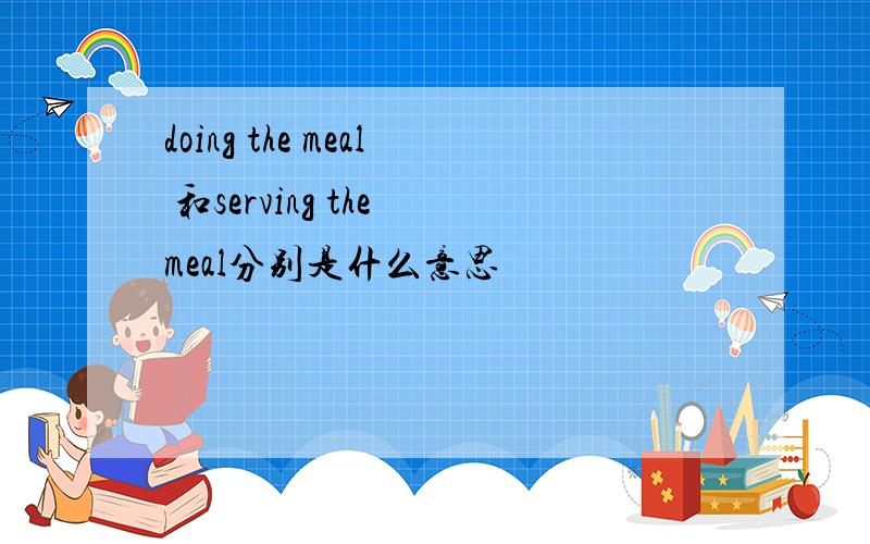 doing the meal 和serving the meal分别是什么意思