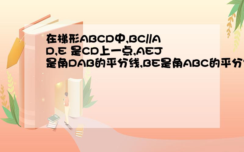 在梯形ABCD中,BC//AD,E 是CD上一点,AEJ是角DAB的平分线,BE是角ABC的平分线,求证AD+BC=AB