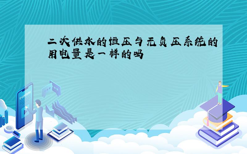 二次供水的恒压与无负压系统的用电量是一样的吗