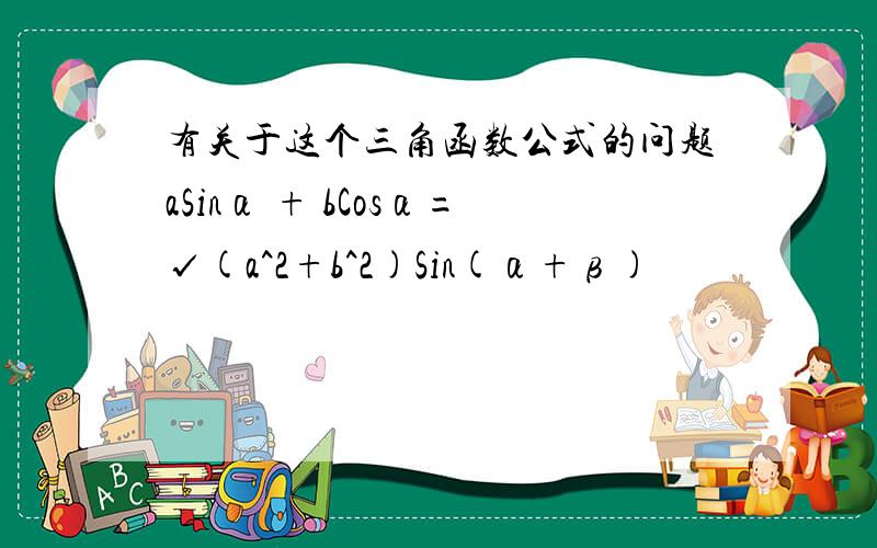 有关于这个三角函数公式的问题aSinα + bCosα=√(a^2+b^2)Sin(α+β)