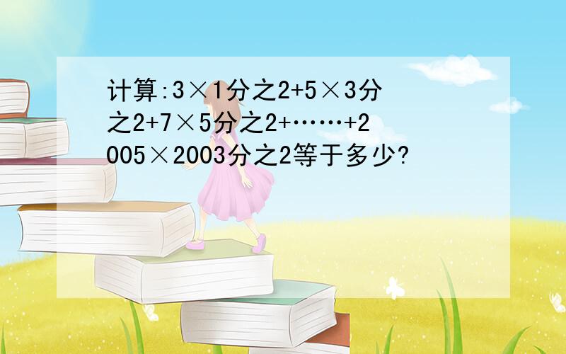 计算:3×1分之2+5×3分之2+7×5分之2+……+2005×2003分之2等于多少?