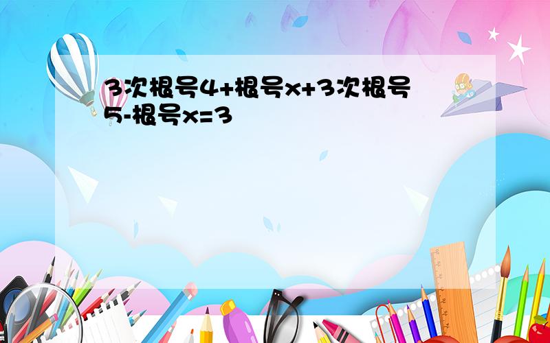 3次根号4+根号x+3次根号5-根号x=3