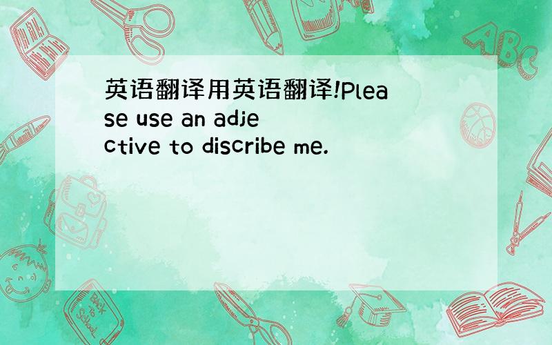 英语翻译用英语翻译!Please use an adjective to discribe me.