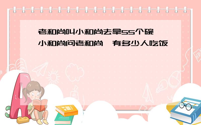 老和尚叫小和尚去拿55个碗,小和尚问老和尚,有多少人吃饭