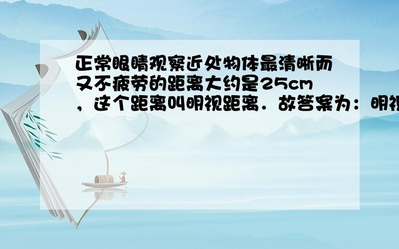 正常眼睛观察近处物体最清晰而又不疲劳的距离大约是25cm，这个距离叫明视距离．故答案为：明视．