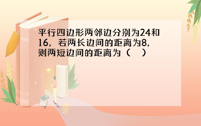 平行四边形两邻边分别为24和16，若两长边间的距离为8，则两短边间的距离为（　　）