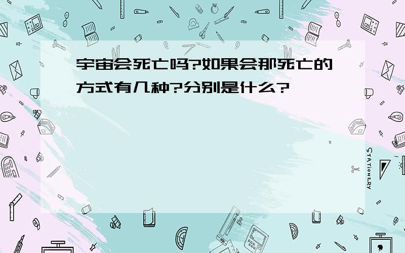 宇宙会死亡吗?如果会那死亡的方式有几种?分别是什么?