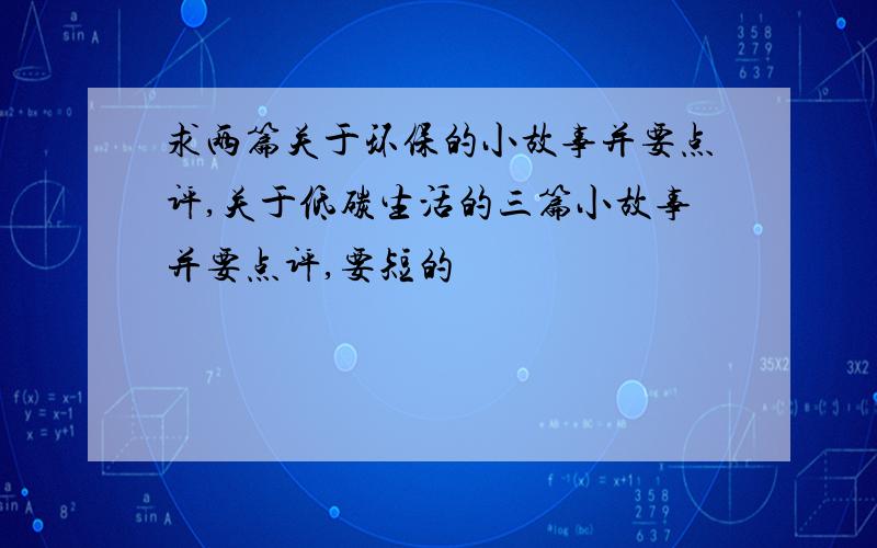 求两篇关于环保的小故事并要点评,关于低碳生活的三篇小故事并要点评,要短的