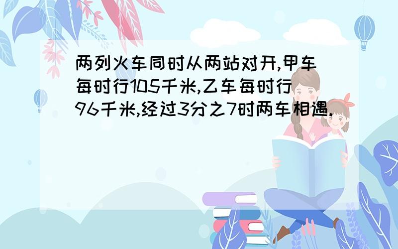 两列火车同时从两站对开,甲车每时行105千米,乙车每时行96千米,经过3分之7时两车相遇.