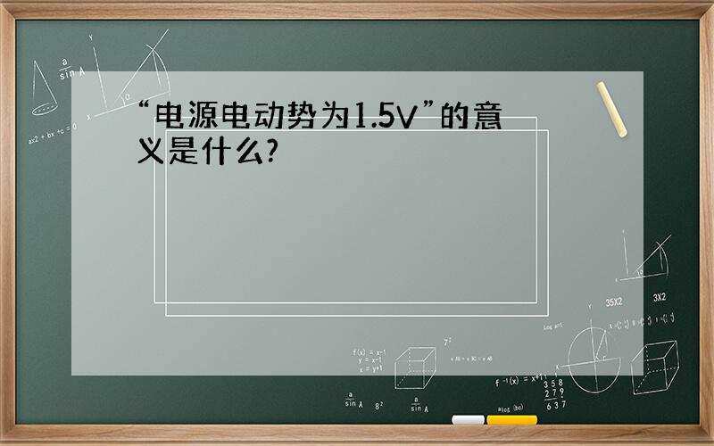 “电源电动势为1.5V”的意义是什么?