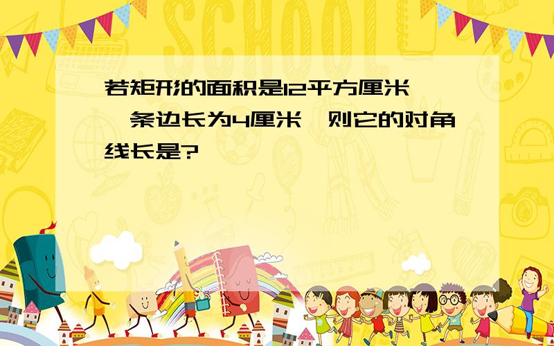 若矩形的面积是12平方厘米,一条边长为4厘米,则它的对角线长是?