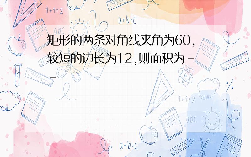 矩形的两条对角线夹角为60,较短的边长为12,则面积为--