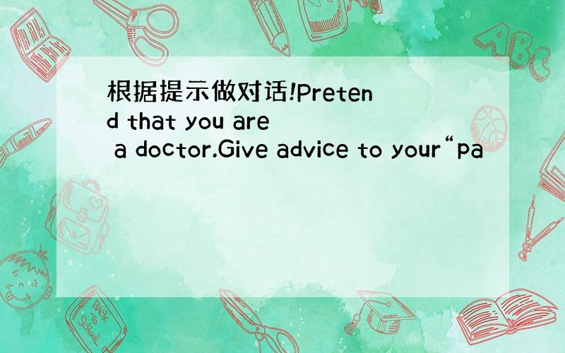 根据提示做对话!Pretend that you are a doctor.Give advice to your“pa