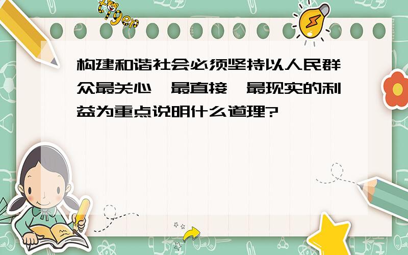 构建和谐社会必须坚持以人民群众最关心,最直接,最现实的利益为重点说明什么道理?