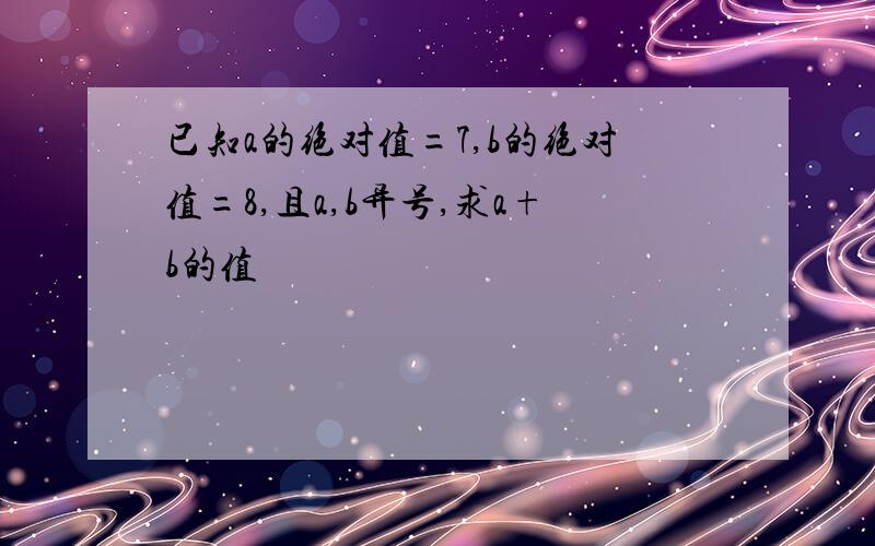 已知a的绝对值=7,b的绝对值=8,且a,b异号,求a+b的值