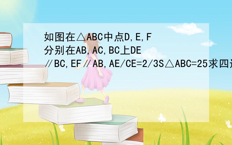 如图在△ABC中点D,E,F分别在AB,AC,BC上DE∥BC,EF∥AB,AE/CE=2/3S△ABC=25求四边形B